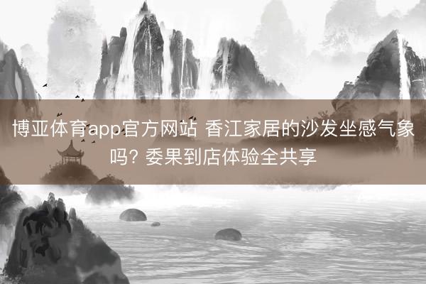 博亚体育app官方网站 香江家居的沙发坐感气象吗? 委果到店体验全共享
