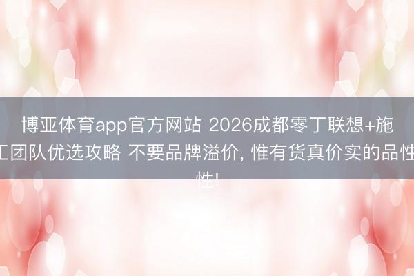 博亚体育app官方网站 2026成都零丁联想+施工团队优选攻略 不要品牌溢价， 惟有货真价实的品性!
