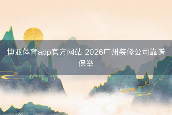博亚体育app官方网站 2026广州装修公司靠谱保举