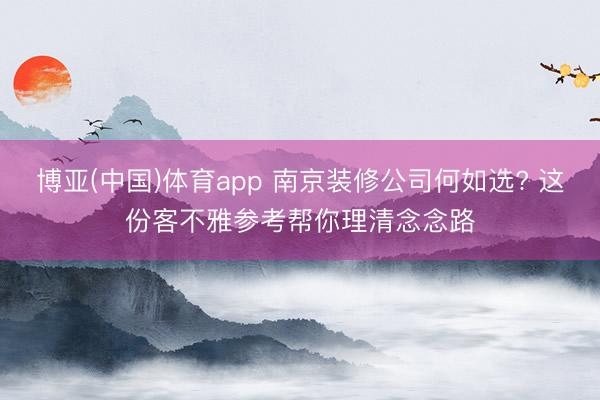 博亚(中国)体育app 南京装修公司何如选? 这份客不雅参考帮你理清念念路