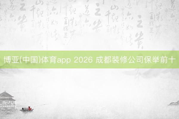 博亚(中国)体育app 2026 成都装修公司保举前十
