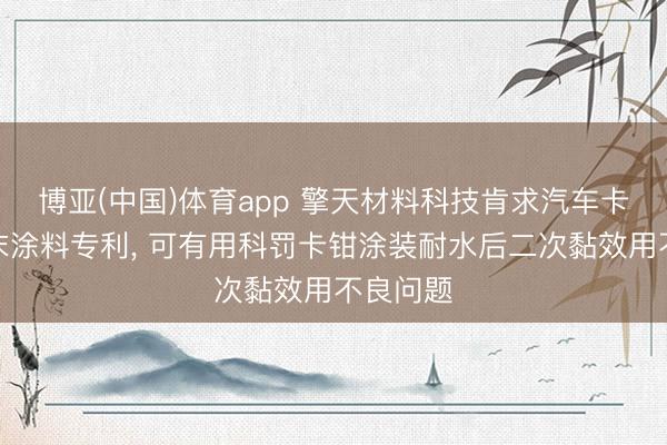 博亚(中国)体育app 擎天材料科技肯求汽车卡钳用粉末涂料专利， 可有用科罚卡钳涂装耐水后二次黏效用不良问题