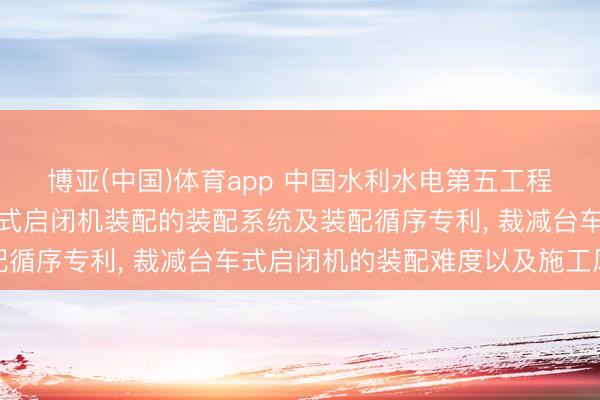 博亚(中国)体育app 中国水利水电第五工程局请求用于洞室内台车式启闭机装配的装配系统及装配循序专利， 裁减台车式启闭机的装配难度以及施工风险