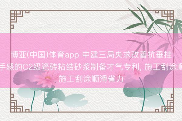 博亚(中国)体育app 中建三局央求改善抗垂挂与施工手感的C2级瓷砖粘结砂浆制备才气专利， 施工刮涂顺滑省力