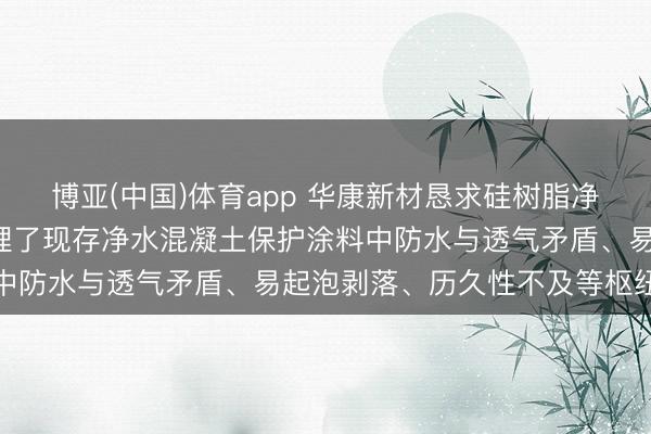 博亚(中国)体育app 华康新材恳求硅树脂净水混凝土涂料专利， 处理了现存净水混凝土保护涂料中防水与透气矛盾、易起泡剥落、历久性不及等枢纽问题