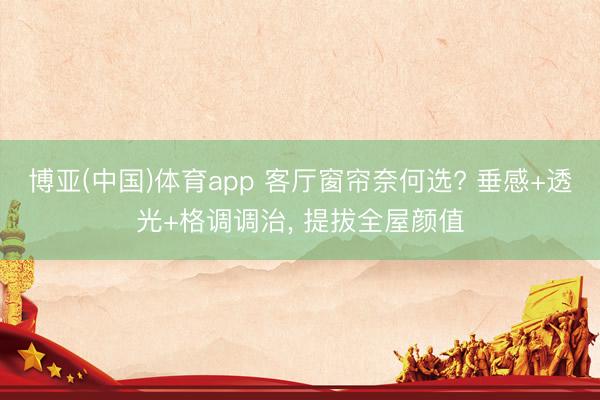 博亚(中国)体育app 客厅窗帘奈何选? 垂感+透光+格调调治， 提拔全屋颜值