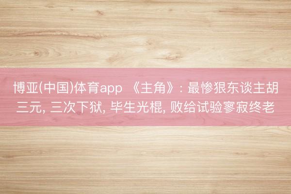 博亚(中国)体育app 《主角》: 最惨狠东谈主胡三元， 三次下狱， 毕生光棍， 败给试验寥寂终老
