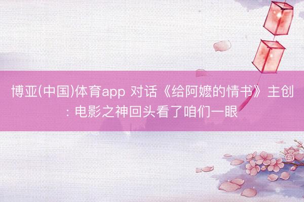 博亚(中国)体育app 对话《给阿嬷的情书》主创: 电影之神回头看了咱们一眼