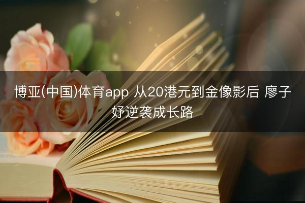 博亚(中国)体育app 从20港元到金像影后 廖子妤逆袭成长路
