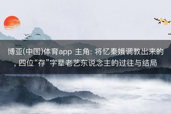 博亚(中国)体育app 主角: 将忆秦娥调教出来的， 四位“存”字辈老艺东说念主的过往与结局