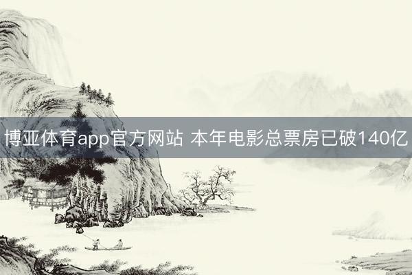 博亚体育app官方网站 本年电影总票房已破140亿