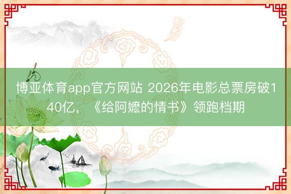 博亚体育app官方网站 2026年电影总票房破140亿，《给阿嬷的情书》领跑档期