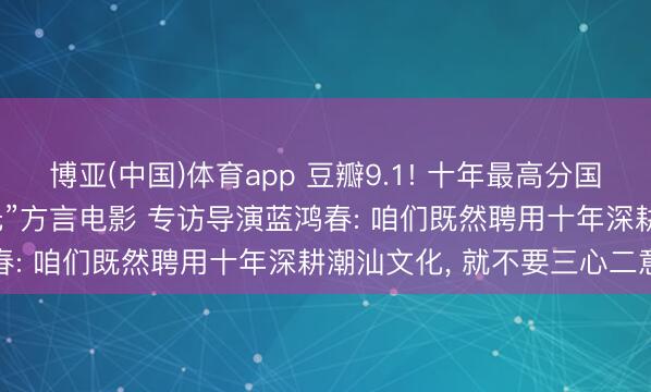 博亚(中国)体育app 豆瓣9.1! 十年最高分国产剧情片， 竟是一部“三无”方言电影 专访导演蓝鸿春: 咱们既然聘用十年深耕潮汕文化， 就不要三心二意