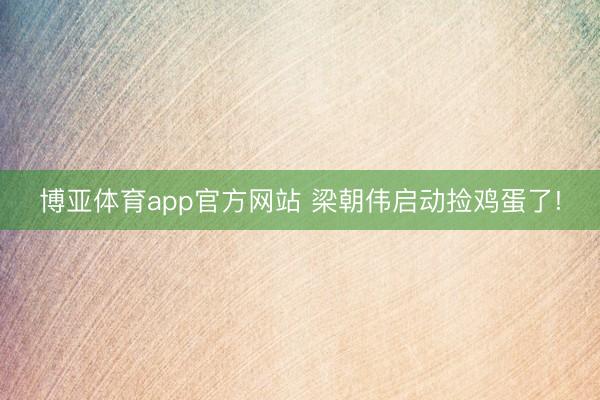 博亚体育app官方网站 梁朝伟启动捡鸡蛋了!