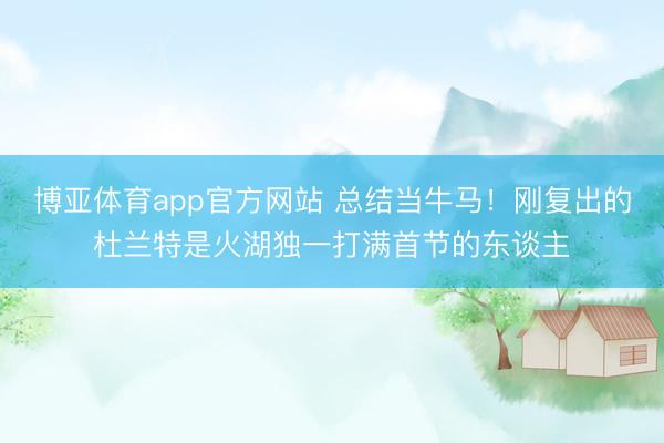 博亚体育app官方网站 总结当牛马！刚复出的杜兰特是火湖独一打满首节的东谈主