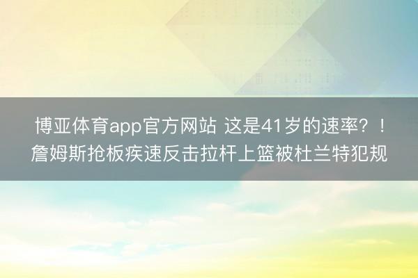 博亚体育app官方网站 这是41岁的速率？！詹姆斯抢板疾速反击拉杆上篮被杜兰特犯规