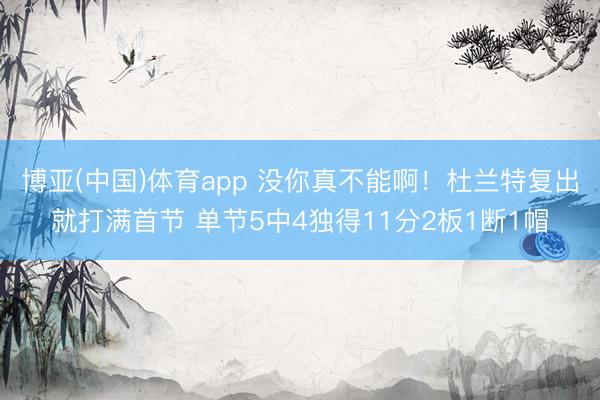 博亚(中国)体育app 没你真不能啊！杜兰特复出就打满首节 单节5中4独得11分2板1断1帽