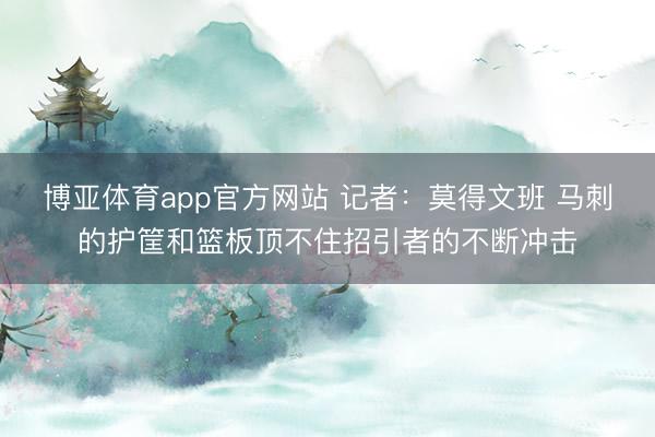 博亚体育app官方网站 记者：莫得文班 马刺的护筐和篮板顶不住招引者的不断冲击