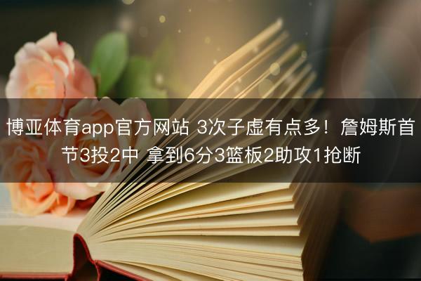 博亚体育app官方网站 3次子虚有点多！詹姆斯首节3投2中 拿到6分3篮板2助攻1抢断