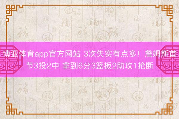 博亚体育app官方网站 3次失实有点多！詹姆斯首节3投2中 拿到6分3篮板2助攻1抢断