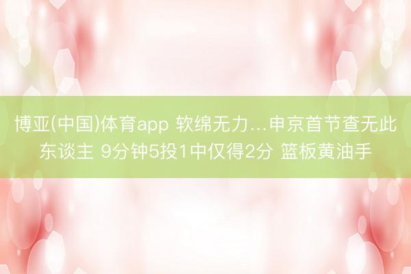 博亚(中国)体育app 软绵无力…申京首节查无此东谈主 9分钟5投1中仅得2分 篮板黄油手