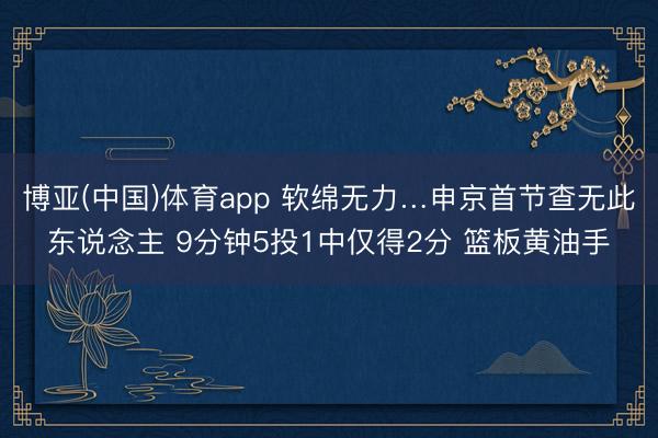 博亚(中国)体育app 软绵无力…申京首节查无此东说念主 9分钟5投1中仅得2分 篮板黄油手