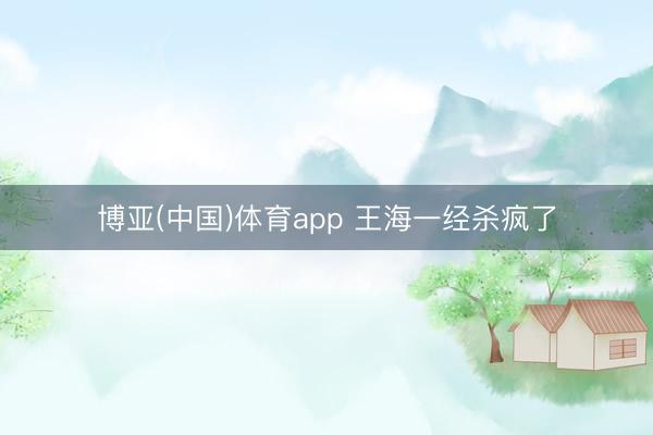 博亚(中国)体育app 王海一经杀疯了