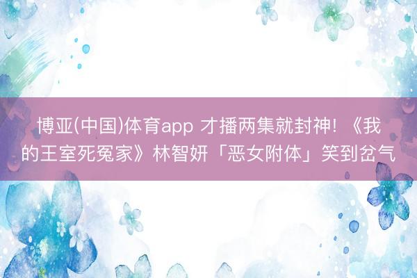 博亚(中国)体育app 才播两集就封神! 《我的王室死冤家》林智妍「恶女附体」笑到岔气