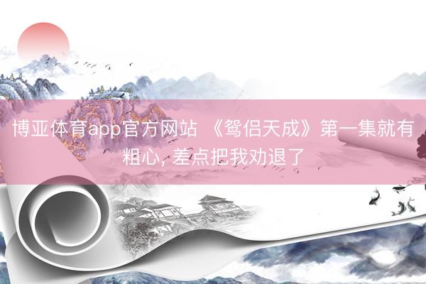 博亚体育app官方网站 《鸳侣天成》第一集就有粗心， 差点把我劝退了