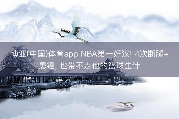 博亚(中国)体育app NBA第一好汉! 4次断腿+患癌， 也带不走他的篮球生计