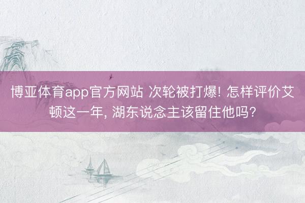 博亚体育app官方网站 次轮被打爆! 怎样评价艾顿这一年， 湖东说念主该留住他吗?
