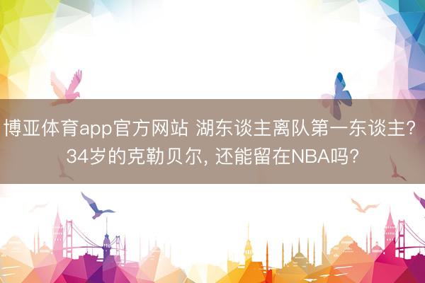 博亚体育app官方网站 湖东谈主离队第一东谈主? 34岁的克勒贝尔， 还能留在NBA吗?