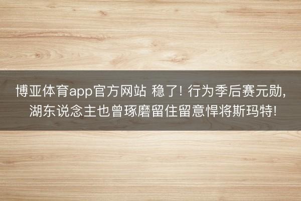 博亚体育app官方网站 稳了! 行为季后赛元勋， 湖东说念主也曾琢磨留住留意悍将斯玛特!