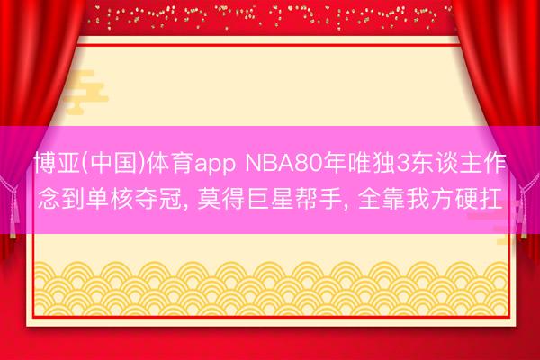 博亚(中国)体育app NBA80年唯独3东谈主作念到单核夺冠， 莫得巨星帮手， 全靠我方硬扛
