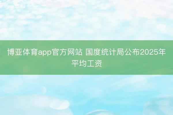 博亚体育app官方网站 国度统计局公布2025年平均工资