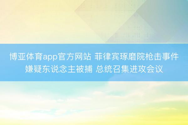 博亚体育app官方网站 菲律宾琢磨院枪击事件嫌疑东说念主被捕 总统召集进攻会议