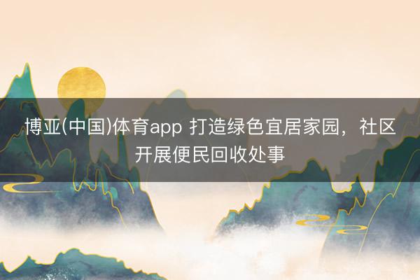 博亚(中国)体育app 打造绿色宜居家园，社区开展便民回收处事