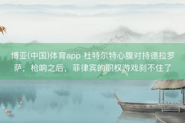 博亚(中国)体育app 杜特尔特心腹对持德拉罗萨，枪响之后，菲律宾的职权游戏刹不住了