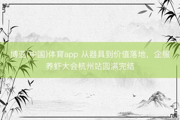博亚(中国)体育app 从器具到价值落地，企服养虾大会杭州站圆满完结