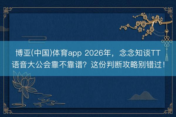 博亚(中国)体育app 2026年，念念知谈TT语音大公会靠不靠谱？这份判断攻略别错过！