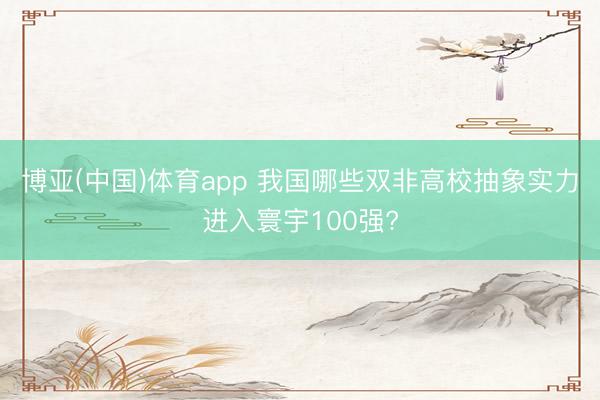 博亚(中国)体育app 我国哪些双非高校抽象实力进入寰宇100强?