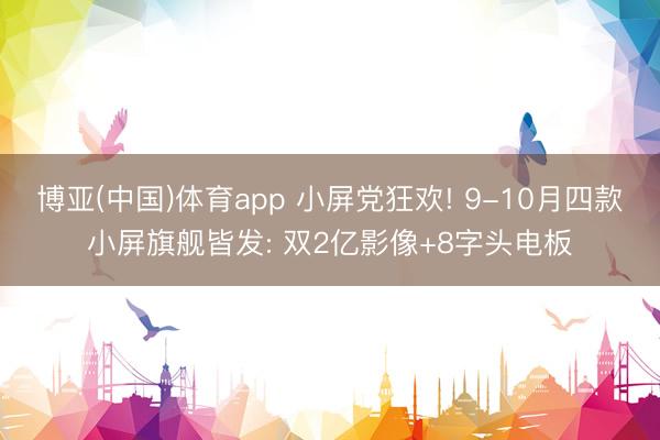 博亚(中国)体育app 小屏党狂欢! 9-10月四款小屏旗舰皆发: 双2亿影像+8字头电板