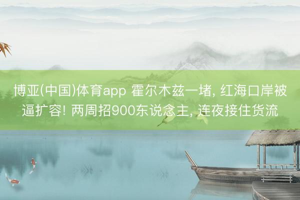 博亚(中国)体育app 霍尔木兹一堵， 红海口岸被逼扩容! 两周招900东说念主， 连夜接住货流