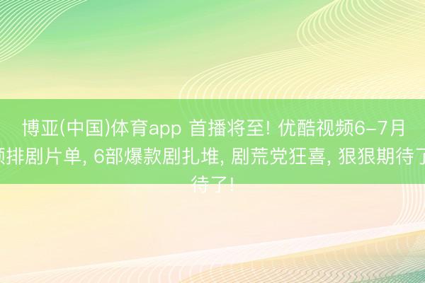 博亚(中国)体育app 首播将至! 优酷视频6-7月预排剧片单， 6部爆款剧扎堆， 剧荒党狂喜， 狠狠期待了!
