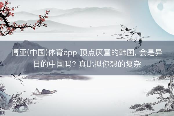 博亚(中国)体育app 顶点厌童的韩国， 会是异日的中国吗? 真比拟你想的复杂