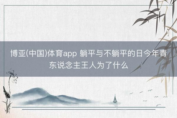 博亚(中国)体育app 躺平与不躺平的日今年青东说念主王人为了什么