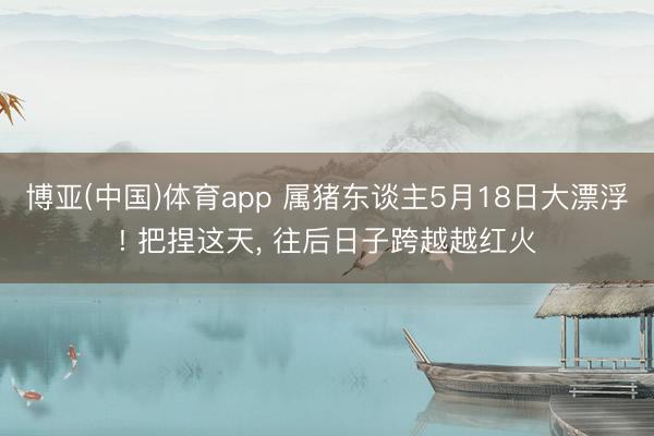 博亚(中国)体育app 属猪东谈主5月18日大漂浮! 把捏这天， 往后日子跨越越红火