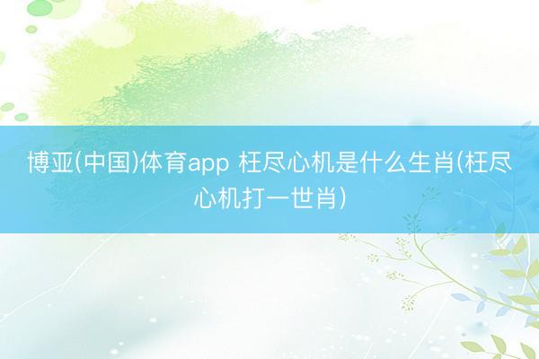 博亚(中国)体育app 枉尽心机是什么生肖(枉尽心机打一世肖)