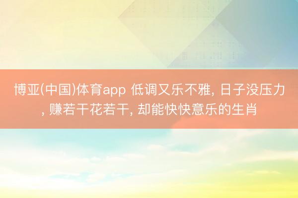 博亚(中国)体育app 低调又乐不雅， 日子没压力， 赚若干花若干， 却能快快意乐的生肖