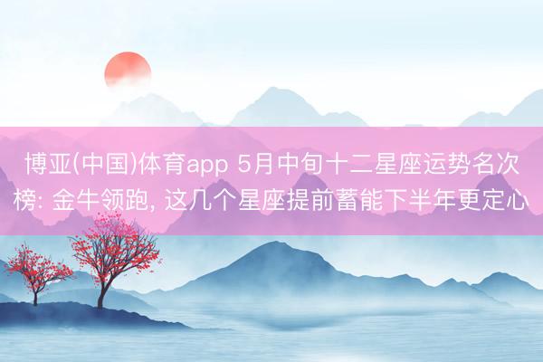 博亚(中国)体育app 5月中旬十二星座运势名次榜: 金牛领跑， 这几个星座提前蓄能下半年更定心